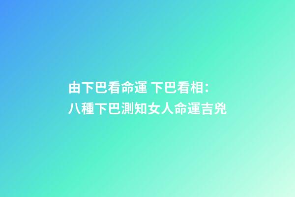 由下巴看命運 下巴看相：八種下巴測知女人命運吉兇-第1張-觀點-玄機派
